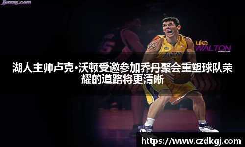 湖人主帅卢克·沃顿受邀参加乔丹聚会重塑球队荣耀的道路将更清晰