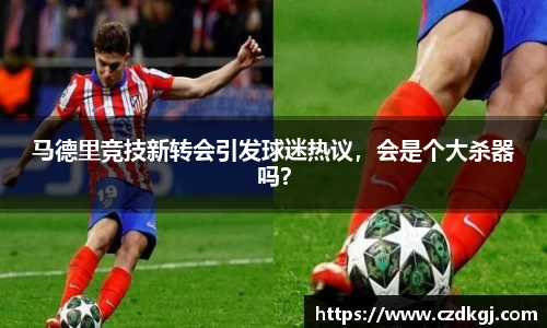 马德里竞技新转会引发球迷热议，会是个大杀器吗？