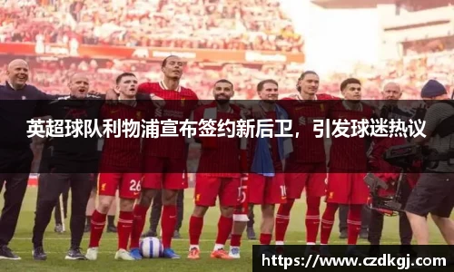 英超球队利物浦宣布签约新后卫，引发球迷热议
