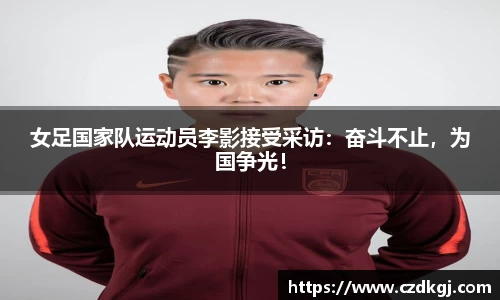 女足国家队运动员李影接受采访：奋斗不止，为国争光！