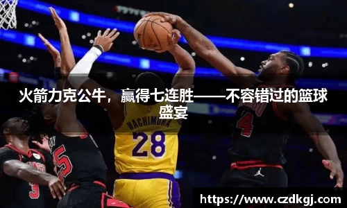火箭力克公牛，赢得七连胜——不容错过的篮球盛宴