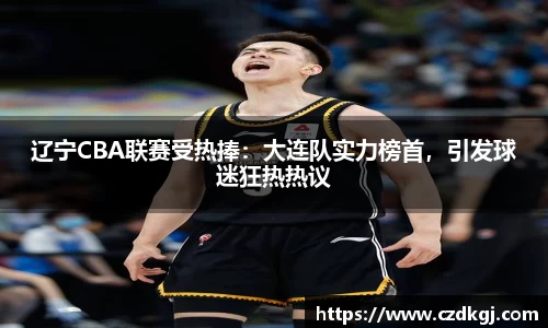 辽宁CBA联赛受热捧：大连队实力榜首，引发球迷狂热热议