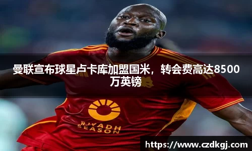 曼联宣布球星卢卡库加盟国米，转会费高达8500万英镑