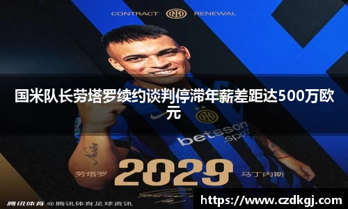 国米队长劳塔罗续约谈判停滞年薪差距达500万欧元