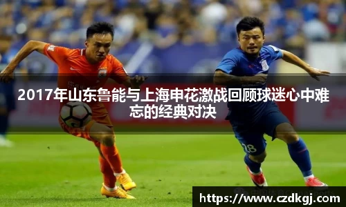 2017年山东鲁能与上海申花激战回顾球迷心中难忘的经典对决