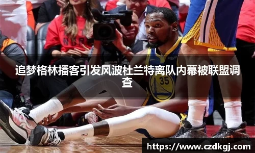 追梦格林播客引发风波杜兰特离队内幕被联盟调查