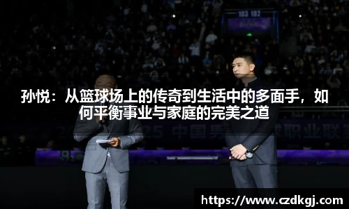 孙悦：从篮球场上的传奇到生活中的多面手，如何平衡事业与家庭的完美之道