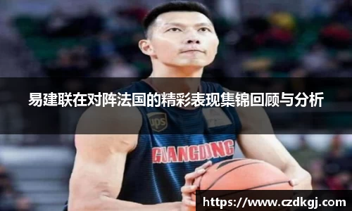 易建联在对阵法国的精彩表现集锦回顾与分析