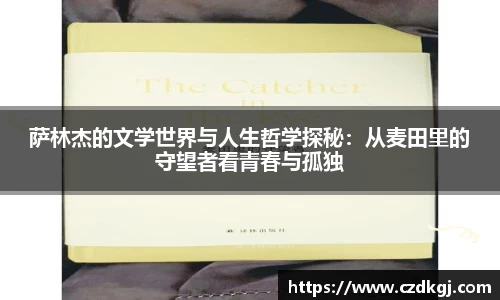萨林杰的文学世界与人生哲学探秘：从麦田里的守望者看青春与孤独