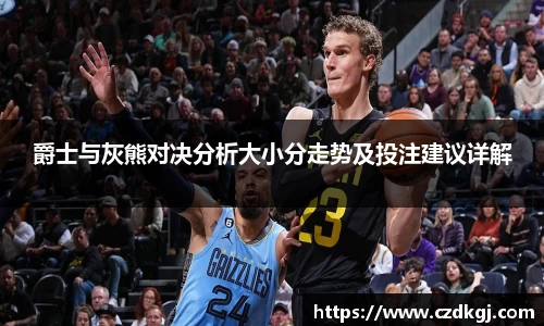 爵士与灰熊对决分析大小分走势及投注建议详解