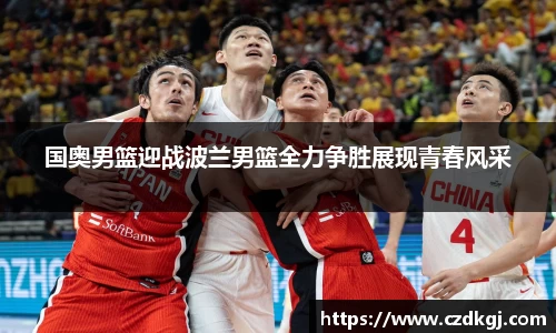 国奥男篮迎战波兰男篮全力争胜展现青春风采