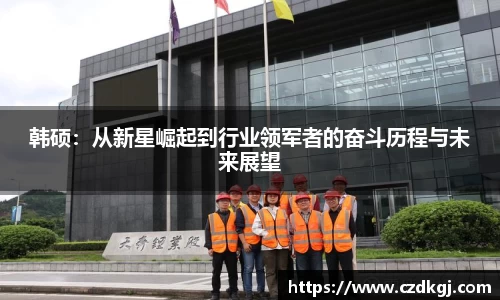 韩硕：从新星崛起到行业领军者的奋斗历程与未来展望