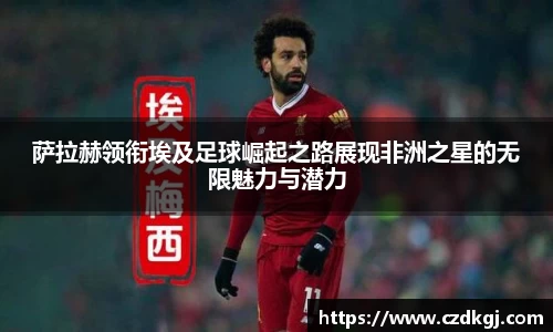 萨拉赫领衔埃及足球崛起之路展现非洲之星的无限魅力与潜力