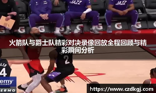 火箭队与爵士队精彩对决录像回放全程回顾与精彩瞬间分析