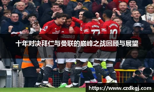 十年对决拜仁与曼联的巅峰之战回顾与展望