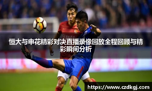 恒大与申花精彩对决直播录像回放全程回顾与精彩瞬间分析