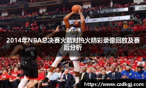 2014年NBA总决赛火箭对热火精彩录像回放及赛后分析