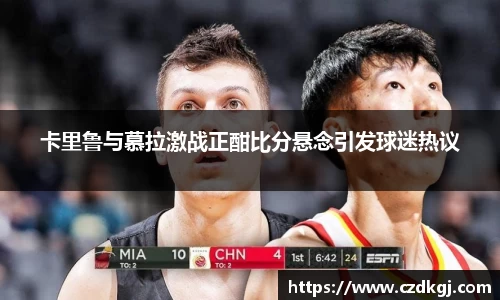 卡里鲁与慕拉激战正酣比分悬念引发球迷热议