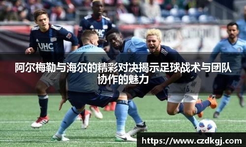 阿尔梅勒与海尔的精彩对决揭示足球战术与团队协作的魅力