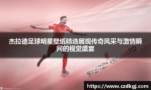 杰拉德足球明星壁纸精选展现传奇风采与激情瞬间的视觉盛宴