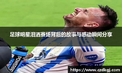 足球明星泪洒赛场背后的故事与感动瞬间分享