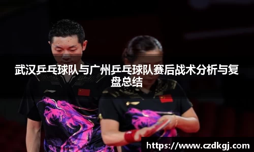 武汉乒乓球队与广州乒乓球队赛后战术分析与复盘总结
