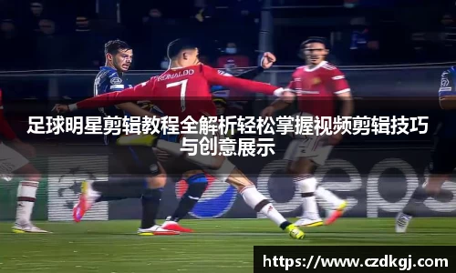 足球明星剪辑教程全解析轻松掌握视频剪辑技巧与创意展示