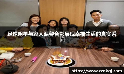足球明星与家人温馨合影展现幸福生活的真实瞬间