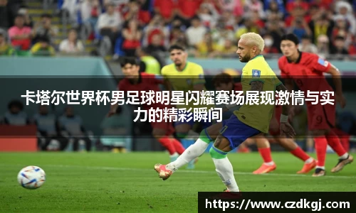 卡塔尔世界杯男足球明星闪耀赛场展现激情与实力的精彩瞬间