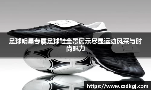足球明星专属足球鞋全景展示尽显运动风采与时尚魅力