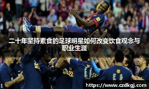 二十年坚持素食的足球明星如何改变饮食观念与职业生涯