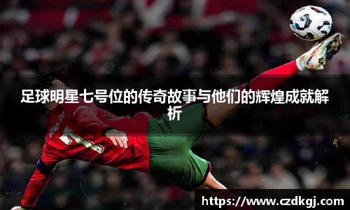 足球明星七号位的传奇故事与他们的辉煌成就解析
